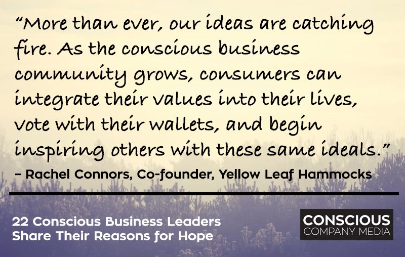 “More than ever, our ideas are catching fire. As the conscious business community grows, consumers can integrate their values into their lives, vote with their wallets, and begin inspiring others with these same ideals.” – Rachel Connors, Co-founder, Yellow Leaf Hammocks